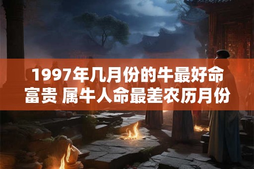 1997年几月份的牛最好命富贵 属牛人命最差农历月份