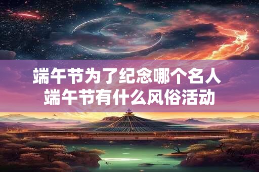 端午节为了纪念哪个名人 端午节有什么风俗活动