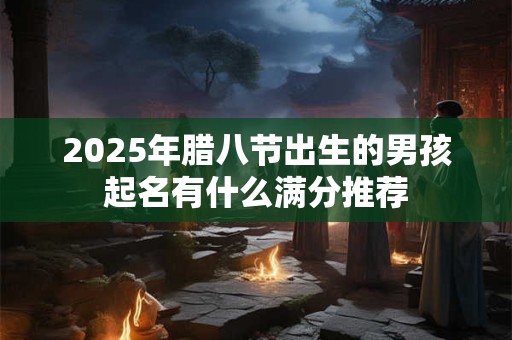 2025年腊八节出生的男孩起名有什么满分推荐