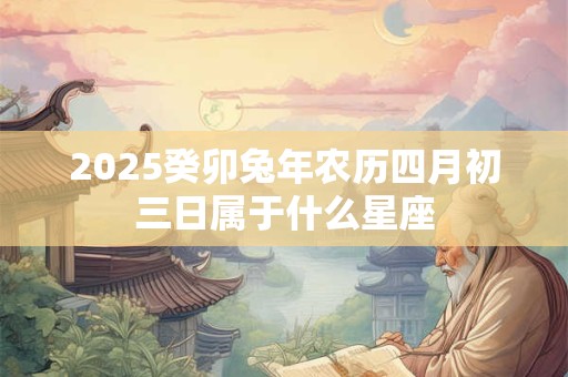 2025癸卯兔年农历四月初三日属于什么星座