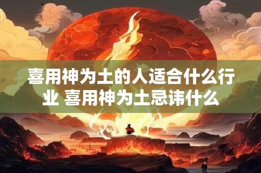喜用神为土的人适合什么行业 喜用神为土忌讳什么