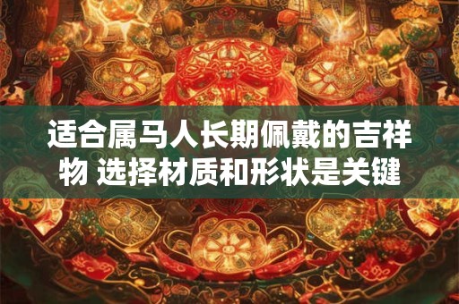 适合属马人长期佩戴的吉祥物 选择材质和形状是关键