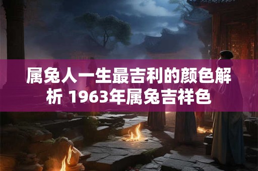 属兔人一生最吉利的颜色解析 1963年属兔吉祥色