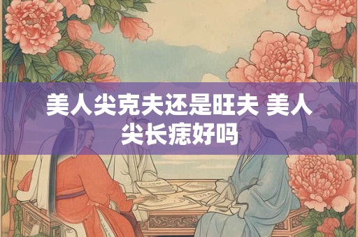 美人尖克夫还是旺夫 美人尖长痣好吗