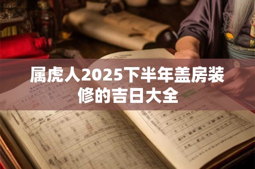 属虎人2025下半年盖房装修的吉日大全