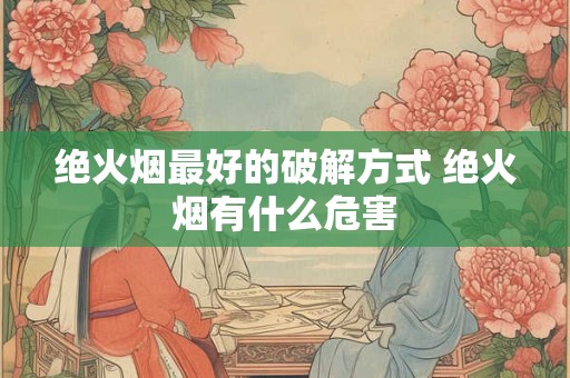 绝火烟最好的破解方式 绝火烟有什么危害