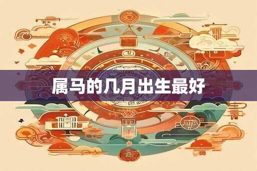 属马的几月出生最好 属马的几月出生最好