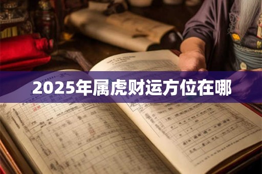 2025年属虎财运方位在哪 2025年属虎财运方位在哪