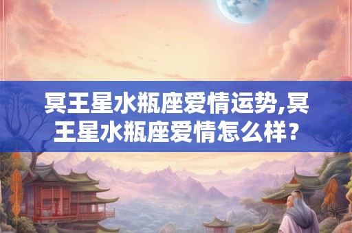 冥王星水瓶座爱情运势,冥王星水瓶座爱情怎么样？