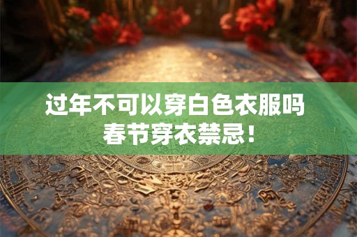 过年不可以穿白色衣服吗 春节穿衣禁忌！