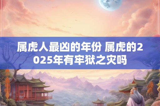 属虎人最凶的年份 属虎的2025年有牢狱之灾吗