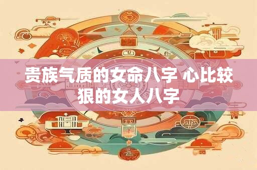 贵族气质的女命八字 心比较狠的女人八字