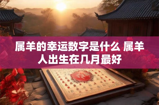 详细阅读:属羊的幸运数字是什么 属羊人出生在几月最好 属羊的幸运数字是什么 属羊人出生在几月最好