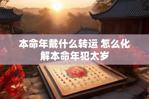 本命年戴什么转运 怎么化解本命年犯太岁