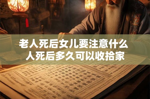 老人死后女儿要注意什么 人死后多久可以收拾家