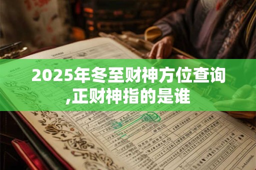 2025年冬至财神方位查询,正财神指的是谁 2025年冬至财神方位查询,正财神指的是谁