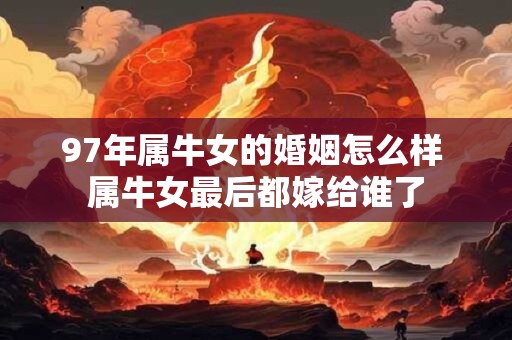 97年属牛女的婚姻怎么样 属牛女最后都嫁给谁了 97年属牛女的婚姻怎么样 属牛女最后都嫁给谁了