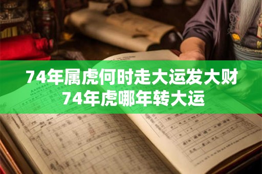 74年属虎何时走大运发大财 74年虎哪年转大运