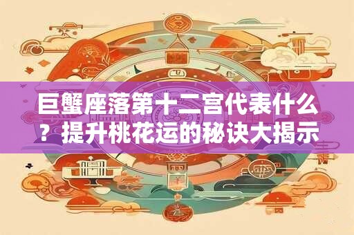 巨蟹座落第十二宫代表什么？提升桃花运的秘诀大揭示