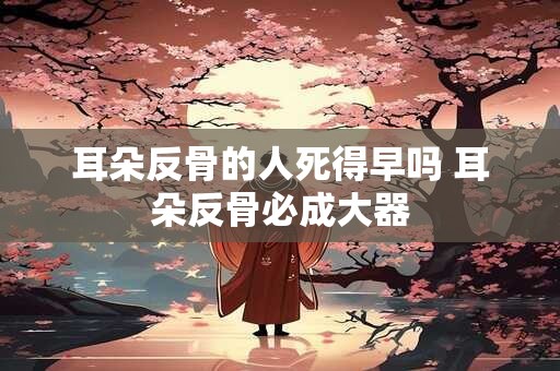 耳朵反骨的人死得早吗 耳朵反骨必成大器