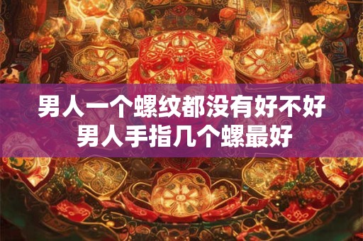 男人一个螺纹都没有好不好 男人手指几个螺最好 男人一个螺纹都没有好不好 男人手指几个螺最好