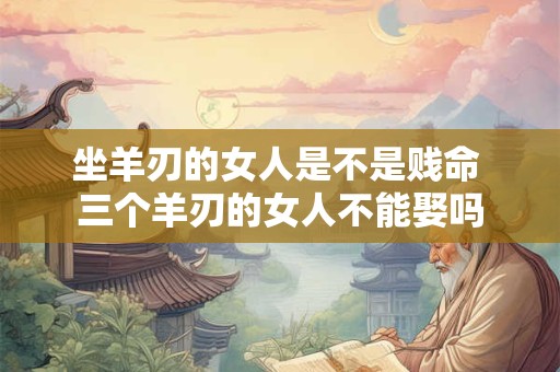 坐羊刃的女人是不是贱命 三个羊刃的女人不能娶吗