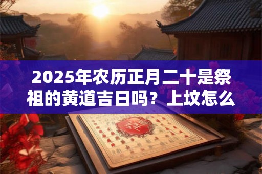 2025年农历正月二十是祭祖的黄道吉日吗？上坟怎么磕头？