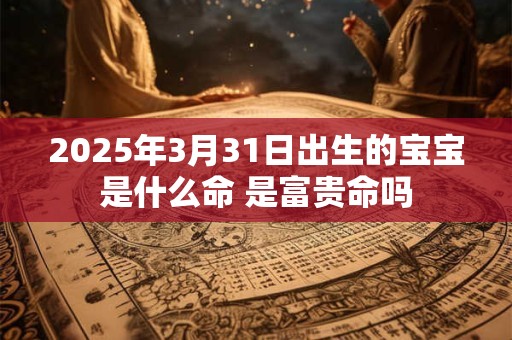 2025年3月31日出生的宝宝是什么命 是富贵命吗