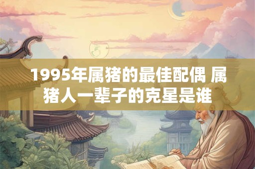 1995年属猪的最佳配偶 属猪人一辈子的克星是谁
