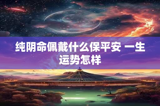 纯阴命佩戴什么保平安 一生运势怎样