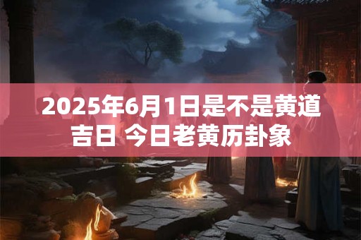 2026年6月1日是不是黄道吉日 今日老黄历卦象 2026年6月1日是不是黄道吉日 今日老黄历卦象
