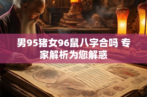 男95猪女96鼠八字合吗 专家解析为您解惑