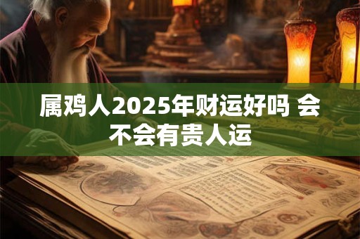 属鸡人2025年财运好吗 会不会有贵人运