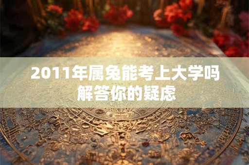 2011年属兔能考上大学吗 解答你的疑虑