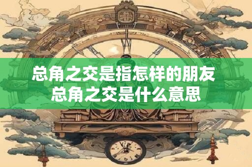 总角之交是指怎样的朋友 总角之交是什么意思