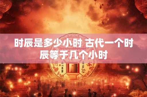 时辰是多少小时 古代一个时辰等于几个小时