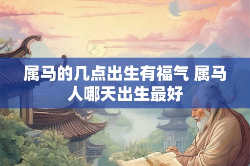 属马的几点出生有福气 属马人哪天出生最好