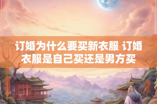 订婚为什么要买新衣服 订婚衣服是自己买还是男方买