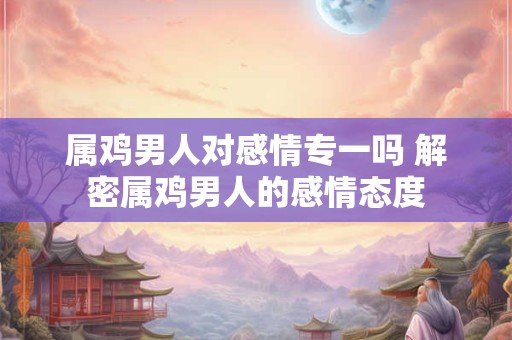 属鸡男人对感情专一吗 解密属鸡男人的感情态度