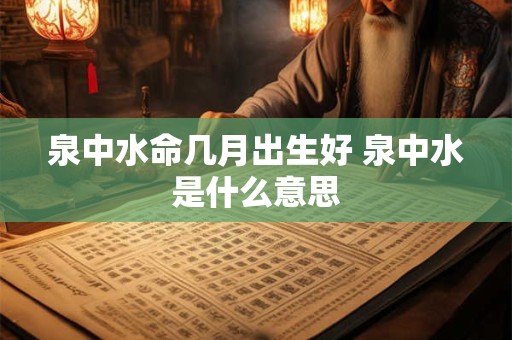 泉中水命几月出生好 泉中水是什么意思