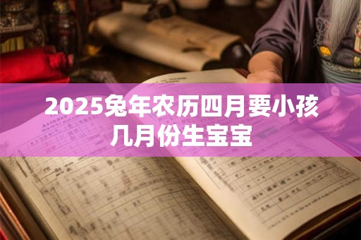 2025兔年农历四月要小孩几月份生宝宝 2025兔年农历四月要小孩几月份生宝宝