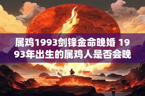 属鸡1993剑锋金命晚婚 1993年出生的属鸡人是否会晚婚