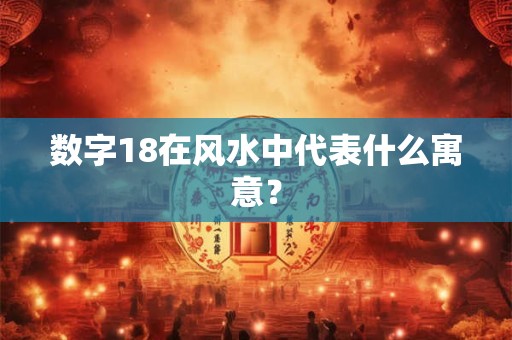 数字18在风水中代表什么寓意？