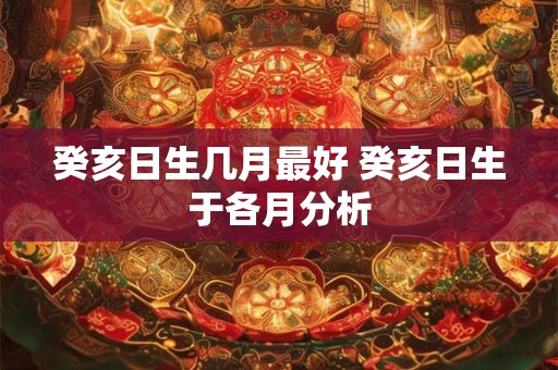 癸亥日生几月最好 癸亥日生于各月分析 癸亥日生几月最好 癸亥日生于各月分析