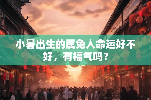 小暑出生的属兔人命运好不好,有福气吗? 小暑出生的属兔人命运好不好,有福气吗?
