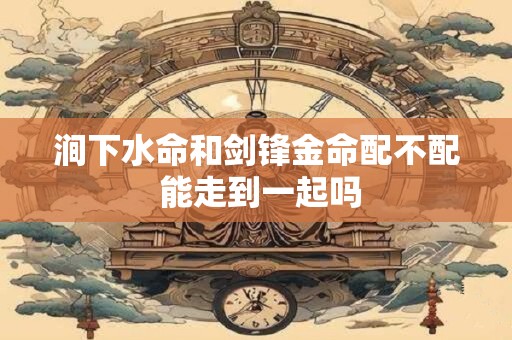 涧下水命和剑锋金命配不配 能走到一起吗