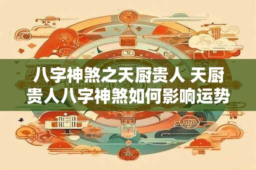 八字神煞之天厨贵人 天厨贵人八字神煞如何影响运势