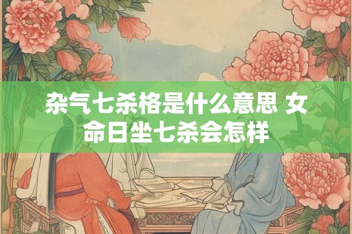 杂气七杀格是什么意思 女命日坐七杀会怎样