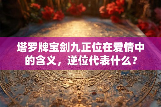 塔罗牌宝剑九正位在爱情中的含义，逆位代表什么？