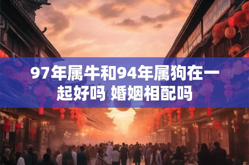 97年属牛和94年属狗在一起好吗 婚姻相配吗
